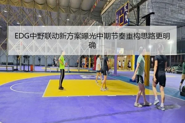 EDG中野联动新方案曝光中期节奏重构思路更明确 - WukongSports