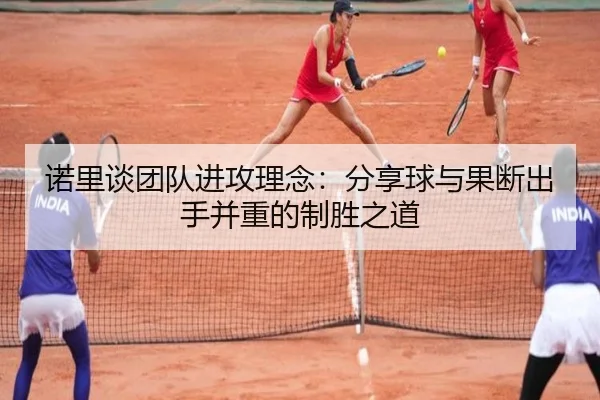 诺里谈团队进攻理念:分享球与果断出手并重的制胜之道 | WukongSports